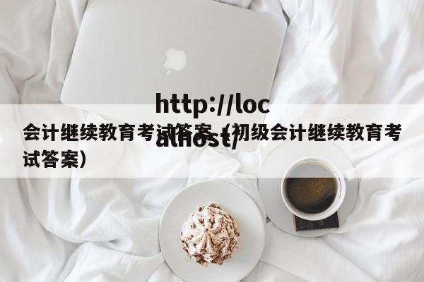 会计继续教育考试答案（初级会计继续教育考试答案）