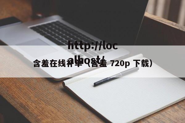 含羞在线补单(含羞 720p 下载)