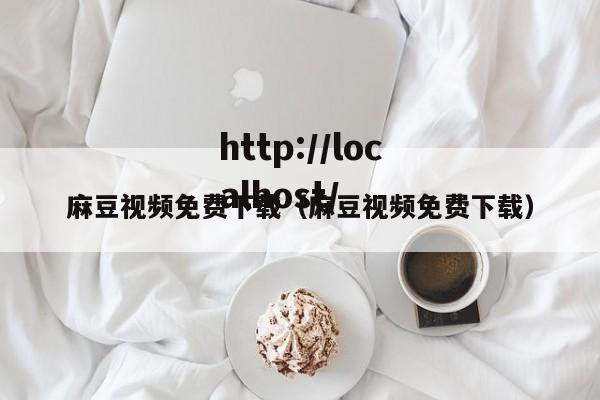 麻豆视频免费下载(麻豆视频免费下载)