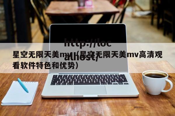 星空无限天美mv(星空无限天美mv高清观看软件特色和优势)
