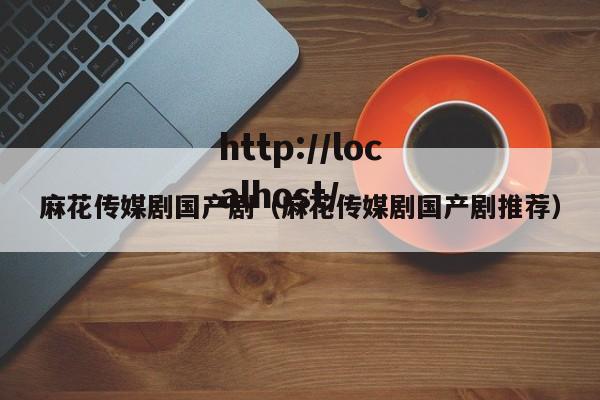 麻花传媒剧国产剧(麻花传媒剧国产剧推荐)