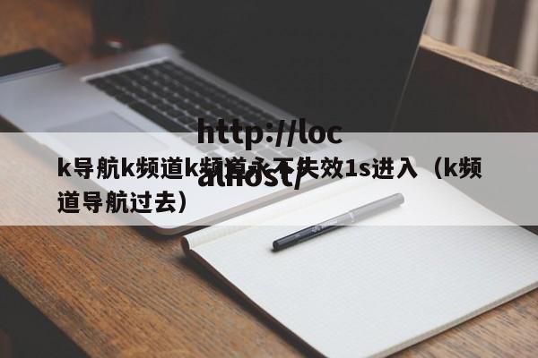 k导航k频道k频道永不失效1s进入(k频道导航过去)